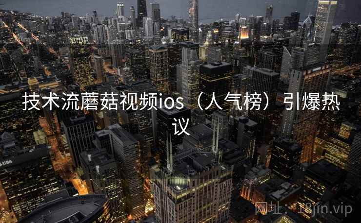 技术流蘑菇视频ios（人气榜）引爆热议
