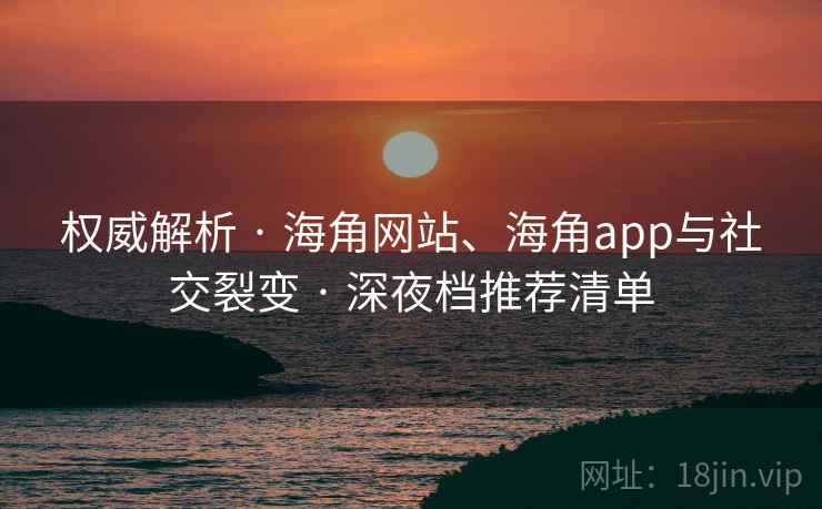 权威解析 · 海角网站、海角app与社交裂变 · 深夜档推荐清单