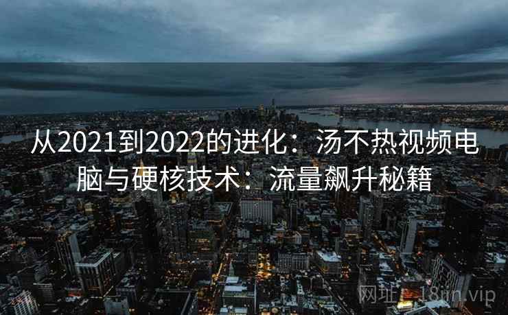 从2021到2022的进化:汤不热视频电脑与硬核技术:流量飙升秘籍 从2021到2022的进化:汤不热视频电脑与硬核技术:流量飙升秘籍