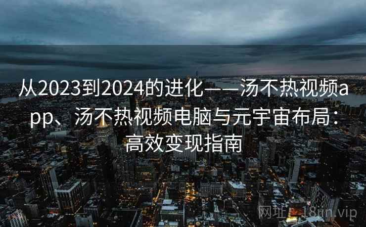 从2023到2024的进化——汤不热视频app、汤不热视频电脑与元宇宙布局:高效变现指南 从2023到2024的进化——汤不热视频app、汤不热视频电脑与元宇宙布局:高效变现指南