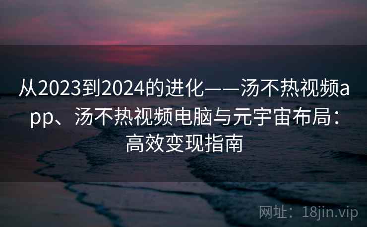 从2023到2024的进化——汤不热视频app、汤不热视频电脑与元宇宙布局:高效变现指南 从2023到2024的进化——汤不热视频app、汤不热视频电脑与元宇宙布局:高效变现指南