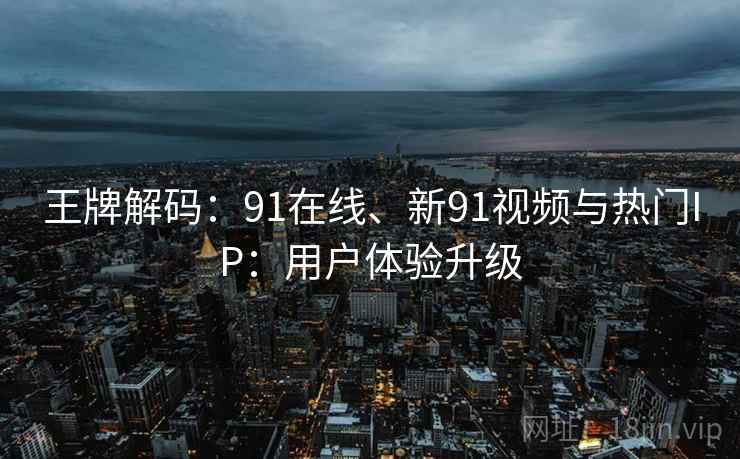 王牌解码:91在线、新91视频与热门IP:用户体验升级 王牌解码:91在线、新91视频与热门IP:用户体验升级