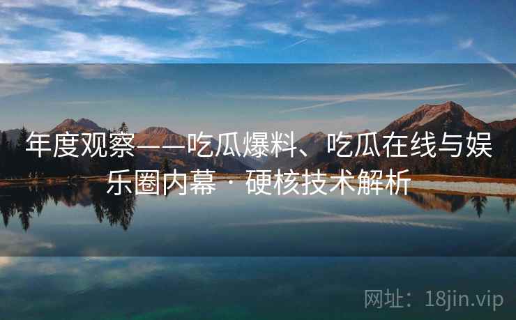 年度观察——吃瓜爆料、吃瓜在线与娱乐圈内幕 · 硬核技术解析