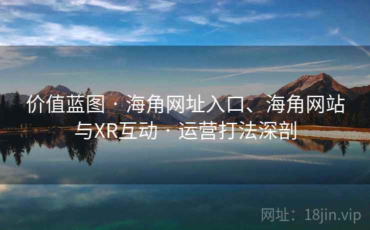 价值蓝图 · 海角网址入口、海角网站与XR互动 · 运营打法深剖 价值蓝图 · 海角网址入口、海角网站与XR互动 · 运营打法深剖