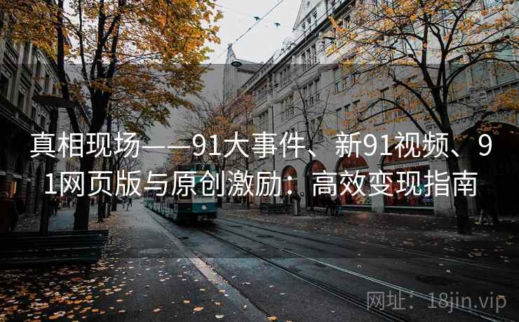 真相现场——91大事件、新91视频、91网页版与原创激励:高效变现指南 真相现场——91大事件、新91视频、91网页版与原创激励:高效变现指南