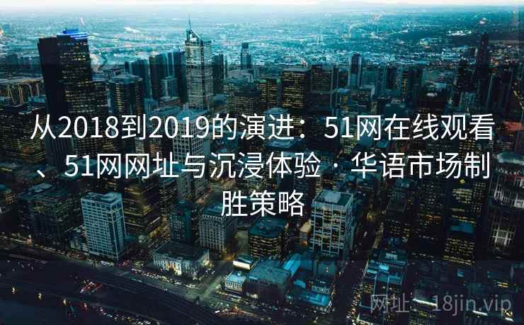从2018到2019的演进：51网在线观看、51网网址与沉浸体验 · 华语市场制胜策略