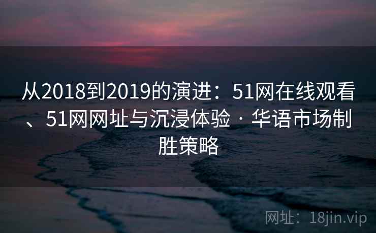 从2018到2019的演进：51网在线观看、51网网址与沉浸体验 · 华语市场制胜策略
