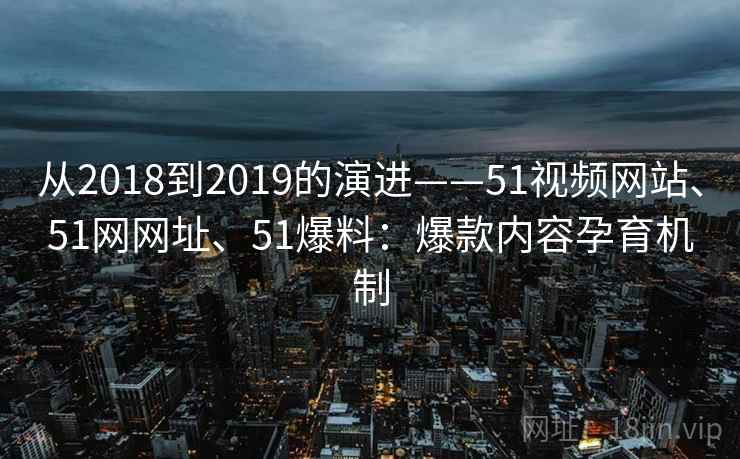 从2018到2019的演进——51视频网站、51网网址、51爆料：爆款内容孕育机制