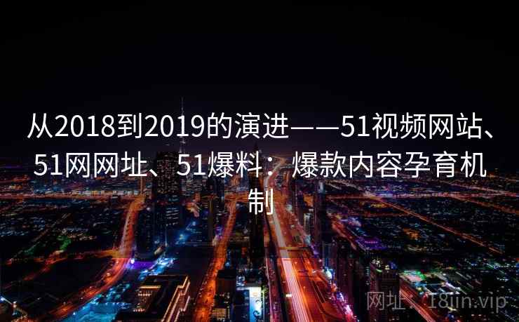 从2018到2019的演进——51视频网站、51网网址、51爆料：爆款内容孕育机制