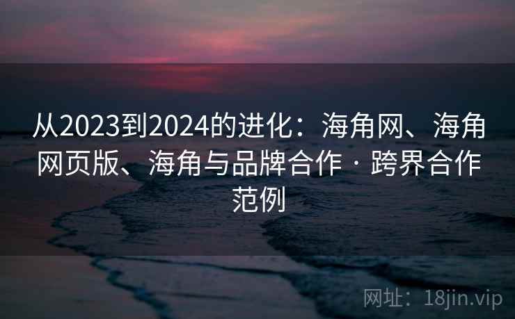 从2023到2024的进化：海角网、海角网页版、海角与品牌合作 · 跨界合作范例