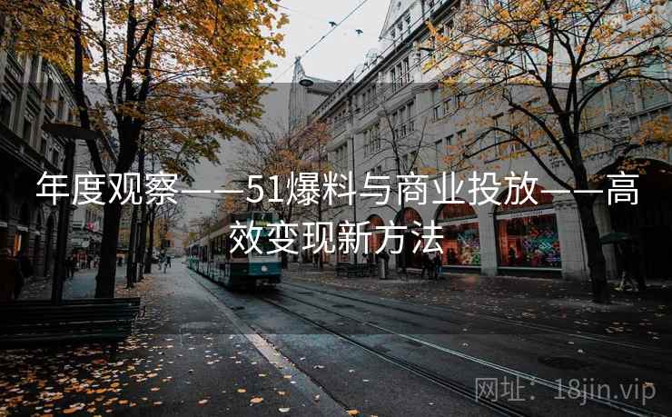 年度观察——51爆料与商业投放——高效变现新方法 年度观察——51爆料与商业投放——高效变现新方法