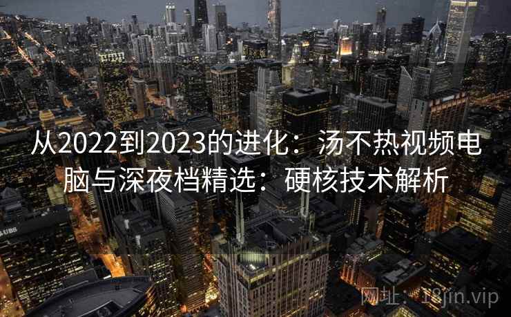 从2022到2023的进化:汤不热视频电脑与深夜档精选:硬核技术解析 从2022到2023的进化:汤不热视频电脑与深夜档精选:硬核技术解析