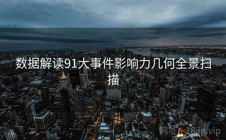 数据解读91大事件影响力几何全景扫描 数据解读91大事件影响力几何全景扫描