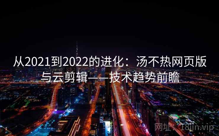 从2021到2022的进化：汤不热网页版与云剪辑——技术趋势前瞻