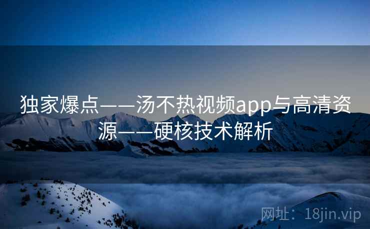 独家爆点——汤不热视频app与高清资源——硬核技术解析 独家爆点——汤不热视频app与高清资源——硬核技术解析