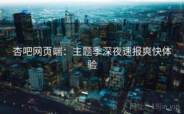 杏吧网页端:主题季深夜速报爽快体验 杏吧网页端:主题季深夜速报爽快体验