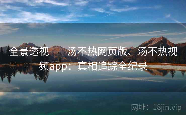 全景透视——汤不热网页版、汤不热视频app：真相追踪全纪录