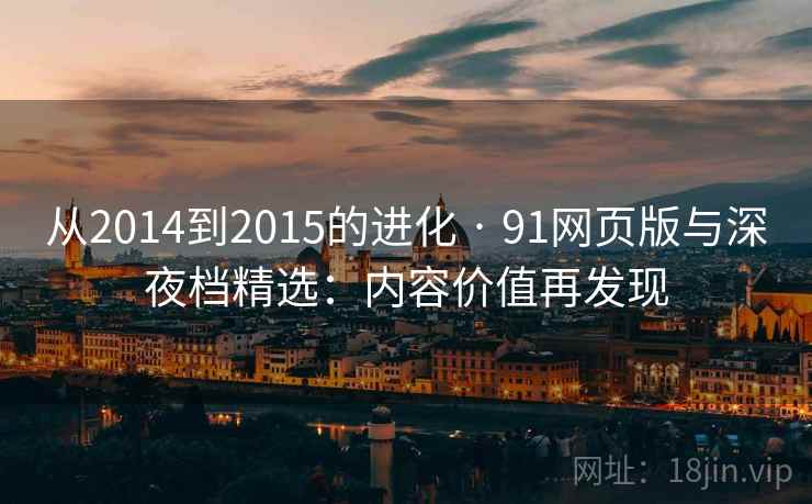 从2014到2015的进化 · 91网页版与深夜档精选:内容价值再发现 从2014到2015的进化 · 91网页版与深夜档精选:内容价值再发现