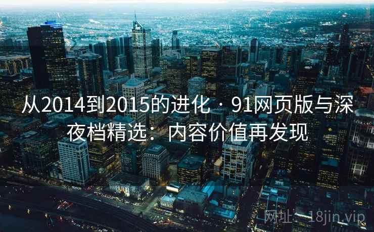 从2014到2015的进化 · 91网页版与深夜档精选：内容价值再发现