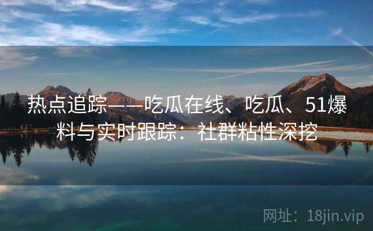热点追踪——吃瓜在线、吃瓜、51爆料与实时跟踪：社群粘性深挖