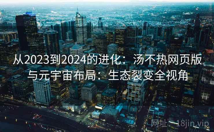 从2023到2024的进化:汤不热网页版与元宇宙布局:生态裂变全视角 从2023到2024的进化:汤不热网页版与元宇宙布局:生态裂变全视角