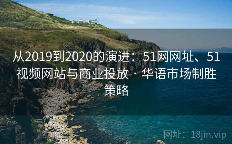 从2019到2020的演进：51网网址、51视频网站与商业投放 · 华语市场制胜策略