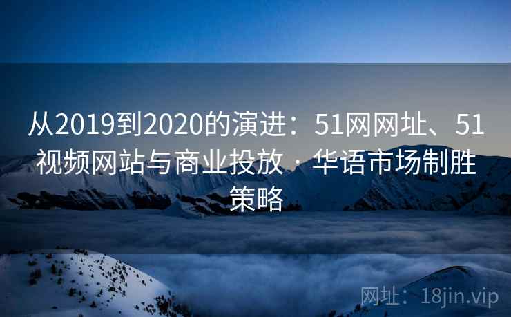 从2019到2020的演进:51网网址、51视频网站与商业投放 · 华语市场制胜策略 从2019到2020的演进:51网网址、51视频网站与商业投放 · 华语市场制胜策略