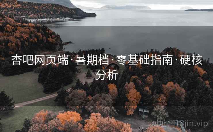 杏吧网页端·暑期档·零基础指南·硬核分析