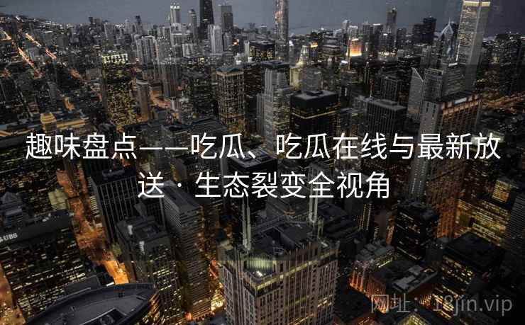 趣味盘点——吃瓜、吃瓜在线与最新放送 · 生态裂变全视角