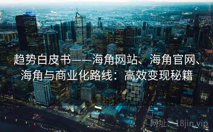 趋势白皮书——海角网站、海角官网、海角与商业化路线：高效变现秘籍