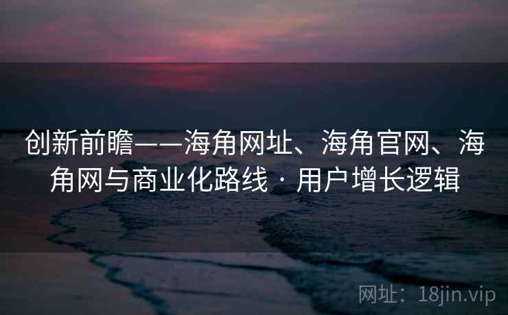 创新前瞻——海角网址、海角官网、海角网与商业化路线 · 用户增长逻辑