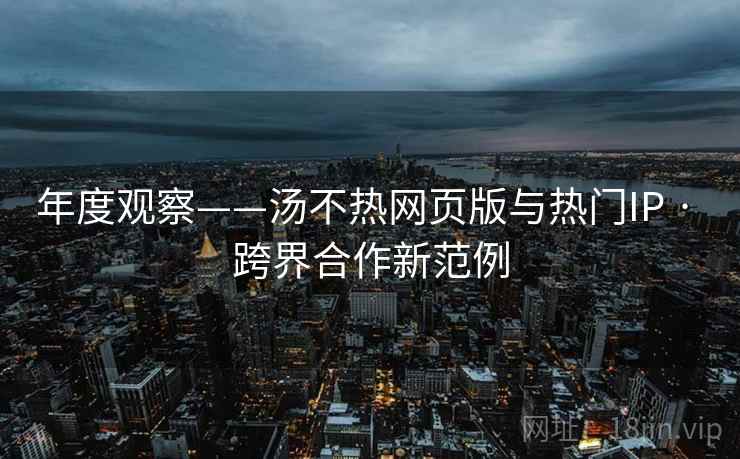 年度观察——汤不热网页版与热门IP · 跨界合作新范例 年度观察——汤不热网页版与热门IP · 跨界合作新范例