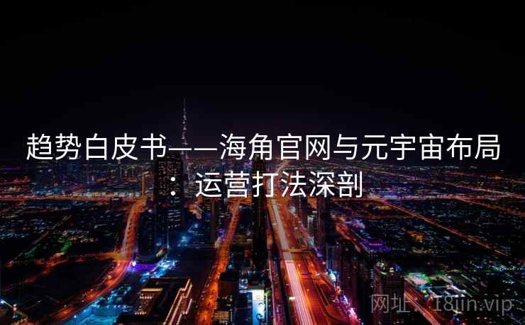 趋势白皮书——海角官网与元宇宙布局：运营打法深剖