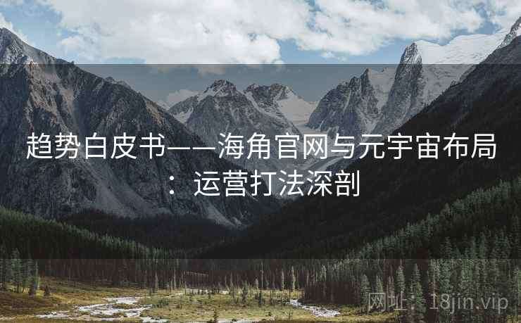趋势白皮书——海角官网与元宇宙布局：运营打法深剖