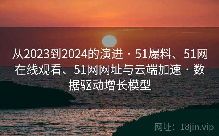 从2023到2024的演进 · 51爆料、51网在线观看、51网网址与云端加速 · 数据驱动增长模型 从2023到2024的演进 · 51爆料、51网在线观看、51网网址与云端加速 · 数据驱动增长模型