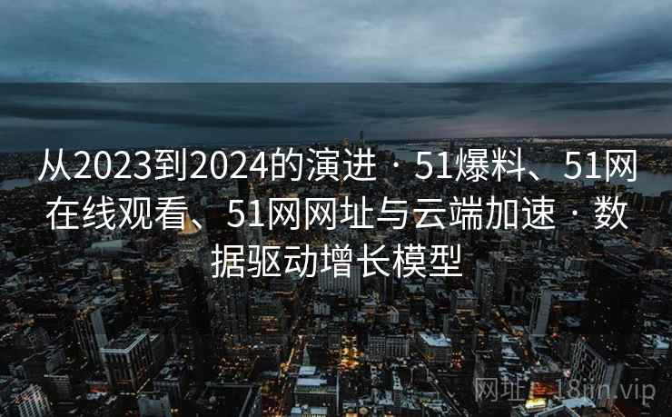 从2023到2024的演进 · 51爆料、51网在线观看、51网网址与云端加速 · 数据驱动增长模型