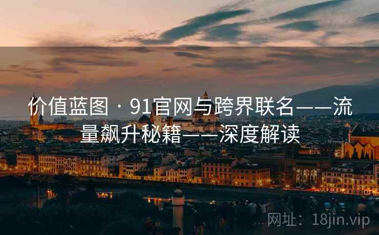 价值蓝图 · 91官网与跨界联名——流量飙升秘籍——深度解读 价值蓝图 · 91官网与跨界联名——流量飙升秘籍——深度解读