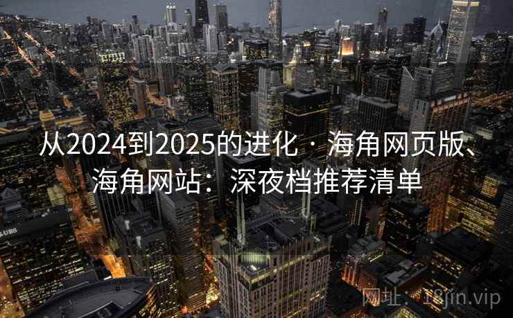 从2024到2025的进化 · 海角网页版、海角网站：深夜档推荐清单