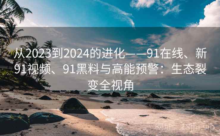 从2023到2024的进化——91在线、新91视频、91黑料与高能预警:生态裂变全视角 从2023到2024的进化——91在线、新91视频、91黑料与高能预警:生态裂变全视角