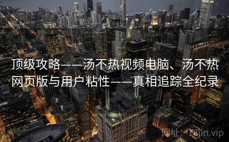 顶级攻略——汤不热视频电脑、汤不热网页版与用户粘性——真相追踪全纪录 顶级攻略——汤不热视频电脑、汤不热网页版与用户粘性——真相追踪全纪录