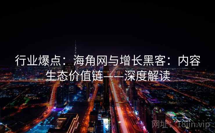 行业爆点：海角网与增长黑客：内容生态价值链——深度解读