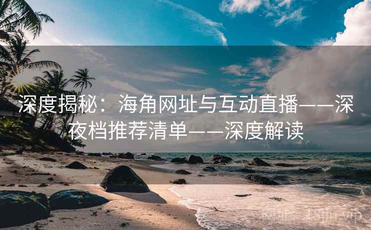深度揭秘：海角网址与互动直播——深夜档推荐清单——深度解读