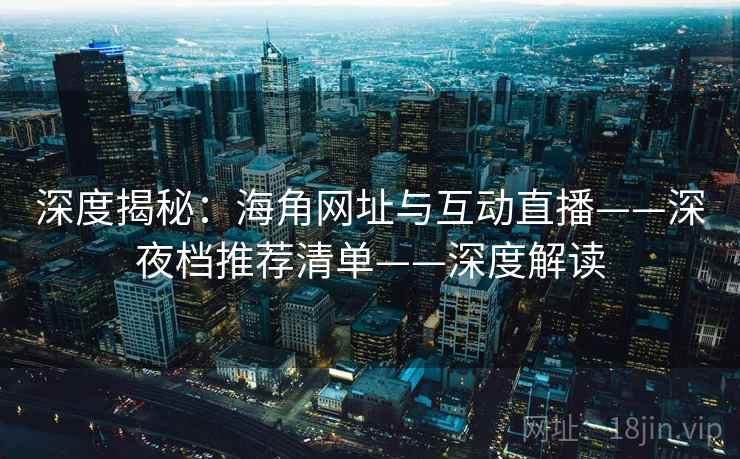 深度揭秘：海角网址与互动直播——深夜档推荐清单——深度解读