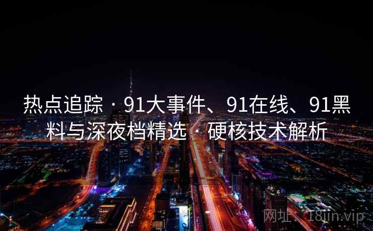 热点追踪 · 91大事件、91在线、91黑料与深夜档精选 · 硬核技术解析 热点追踪 · 91大事件、91在线、91黑料与深夜档精选 · 硬核技术解析