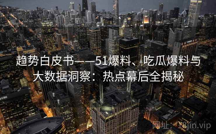 趋势白皮书——51爆料、吃瓜爆料与大数据洞察：热点幕后全揭秘
