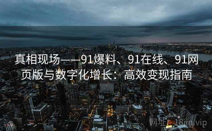 真相现场——91爆料、91在线、91网页版与数字化增长：高效变现指南