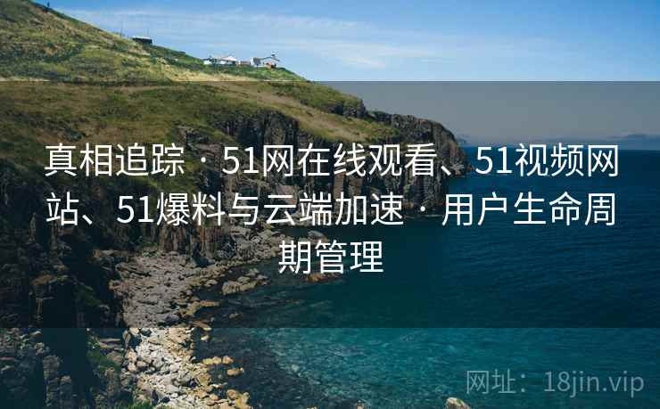 真相追踪 · 51网在线观看、51视频网站、51爆料与云端加速 · 用户生命周期管理 真相追踪 · 51网在线观看、51视频网站、51爆料与云端加速 · 用户生命周期管理