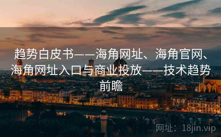 趋势白皮书——海角网址、海角官网、海角网址入口与商业投放——技术趋势前瞻 趋势白皮书——海角网址、海角官网、海角网址入口与商业投放——技术趋势前瞻
