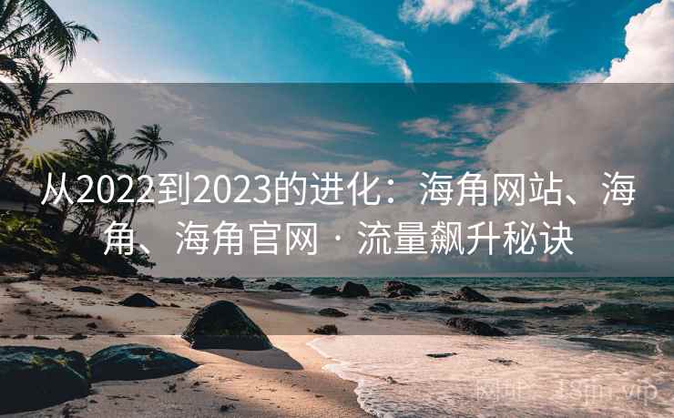 从2022到2023的进化：海角网站、海角、海角官网 · 流量飙升秘诀