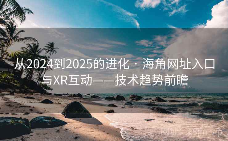 从2024到2025的进化 · 海角网址入口与XR互动——技术趋势前瞻 从2024到2025的进化 · 海角网址入口与XR互动——技术趋势前瞻